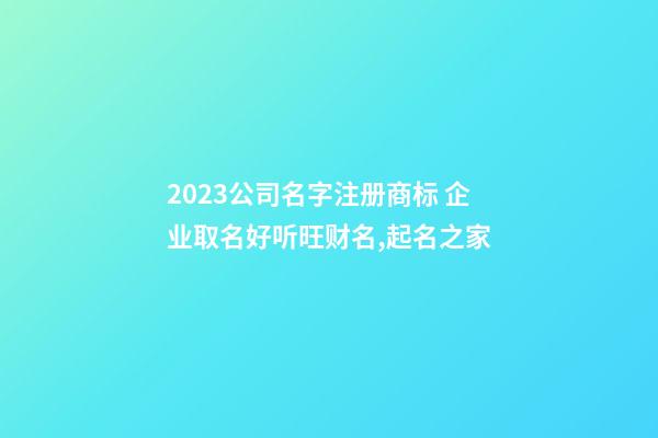 2023公司名字注册商标 企业取名好听旺财名,起名之家-第1张-公司起名-玄机派